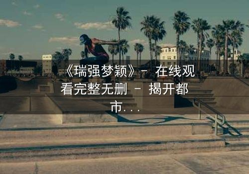《瑞强梦颖》- 在线观看完整无删 - 揭开都市爱情背后的惊天秘密