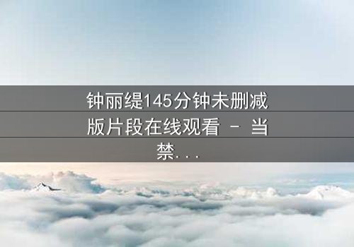 钟丽缇145分钟未删减版片段在线观看 - 当禁忌之恋遇上未删减的真相,你敢直面吗?