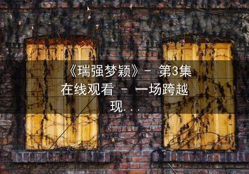 《瑞强梦颖》- 第3集在线观看 - 一场跨越现实的爱情谜局