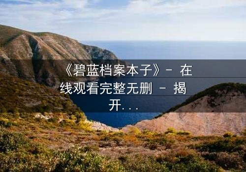 《碧蓝档案本子》- 在线观看完整无删 - 揭开学生与教师禁忌之恋的真相