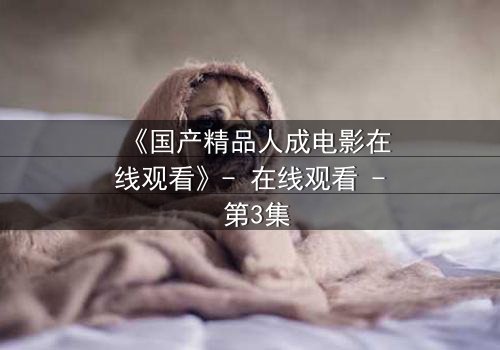 《国产精品人成电影在线观看》- 在线观看 - 第3集