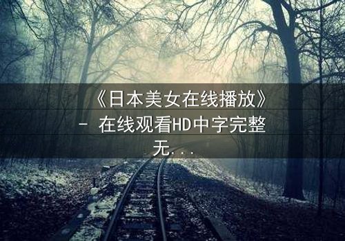 《日本美女在线播放》- 在线观看HD中字完整无删 - 当纯真少女陷入致命阴谋
