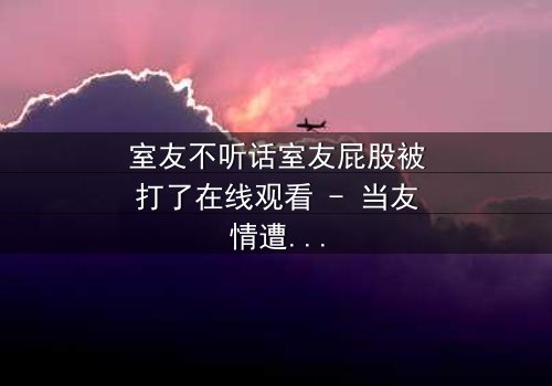 室友不听话室友屁股被打了在线观看 - 当友情遭遇考验,谁将付出代价?