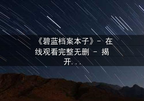《碧蓝档案本子》- 在线观看完整无删 - 揭开学生与导师的禁忌秘密