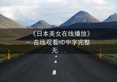 《日本美女在线播放》- 在线观看HD中字完整无删 - 当虚拟偶像的完美面具被撕裂