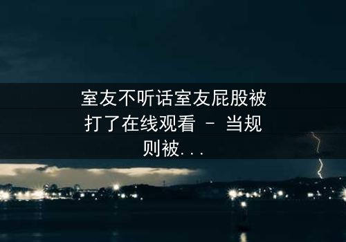 室友不听话室友屁股被打了在线观看 - 当规则被打破,惩罚悄然降临