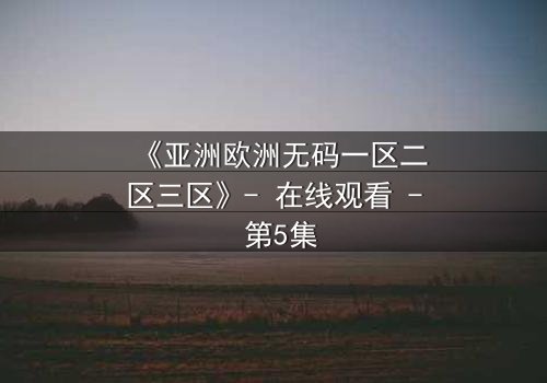 《亚洲欧洲无码一区二区三区》- 在线观看 - 第5集