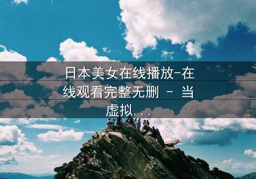 日本美女在线播放-在线观看完整无删 - 当虚拟与现实交织,她将如何抉择?