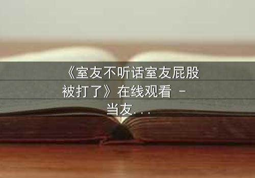 《室友不听话室友屁股被打了》在线观看 - 当友谊的底线被打破,谁将付出代价?