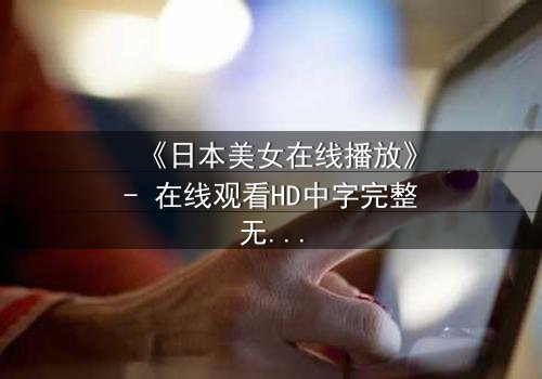 《日本美女在线播放》- 在线观看HD中字完整无删 - 当虚拟爱情撕裂现实边界