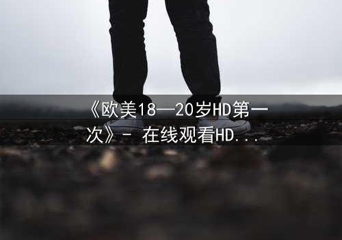 《欧美18—20岁HD第一次》- 在线观看HD中字完整版 - 青春的秘密,你敢揭开吗?