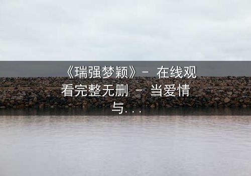 《瑞强梦颖》- 在线观看完整无删 - 当爱情与背叛交织的致命漩涡
