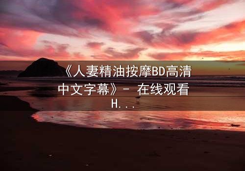 《人妻精油按摩BD高清中文字幕》- 在线观看HD中字 - 第3集完整无删