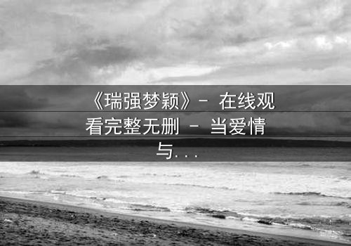 《瑞强梦颖》- 在线观看完整无删 - 当爱情与复仇交织,谁将主宰命运?