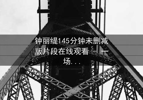 钟丽缇145分钟未删减版片段在线观看 - 一场情欲与背叛的终极较量