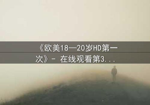 《欧美18—20岁HD第一次》- 在线观看第3集 - 青春的秘密即将揭晓