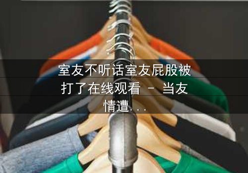 室友不听话室友屁股被打了在线观看 - 当友情遭遇暴力,谁将付出代价?