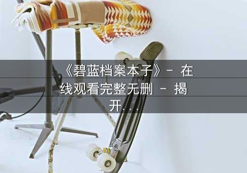《碧蓝档案本子》- 在线观看完整无删 - 揭开学生与老师的禁忌秘密