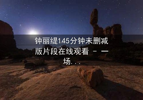 钟丽缇145分钟未删减版片段在线观看 - 一场情感风暴的完整揭露