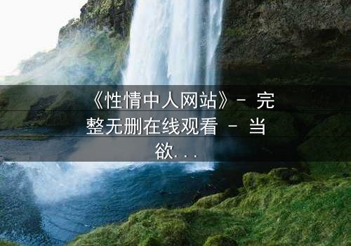 《性情中人网站》- 完整无删在线观看 - 当欲望撕开人性的伪装
