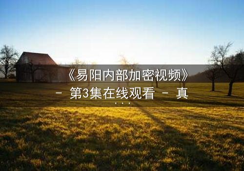 《易阳内部加密视频》- 第3集在线观看 - 真相即将揭晓,你敢直面吗?