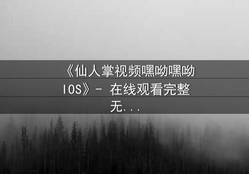 《仙人掌视频嘿呦嘿呦IOS》- 在线观看完整无删 - 当科技与人性在沙漠中碰撞