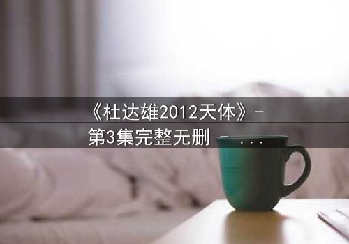 《杜达雄2012天体》- 第3集完整无删 - 一场天体实验引发的生存之战