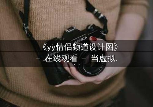 《yy情侣频道设计图》- 在线观看 - 当虚拟爱情变成致命陷阱
