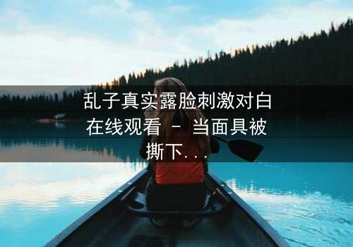 乱子真实露脸刺激对白在线观看 - 当面具被撕下,真相将如何引爆人性风暴?