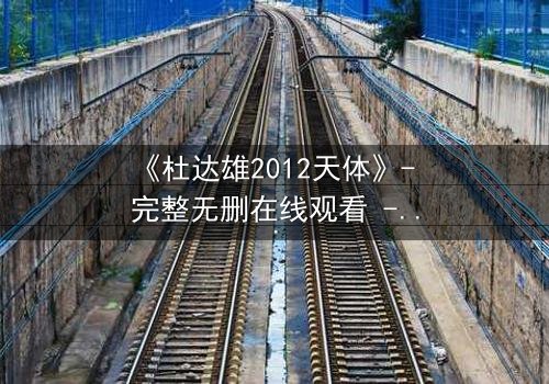 《杜达雄2012天体》- 完整无删在线观看 - 揭开天体之谜的惊险旅程