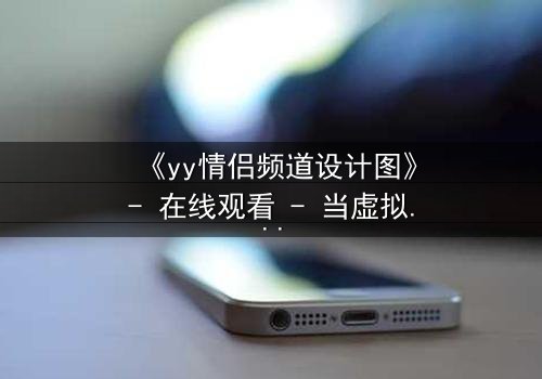 《yy情侣频道设计图》- 在线观看 - 当虚拟爱情撕裂现实边界