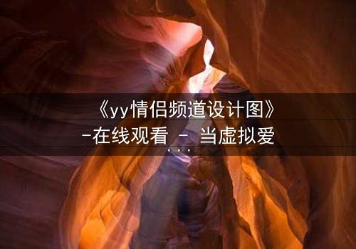 《yy情侣频道设计图》-在线观看 - 当虚拟爱情成为现实陷阱
