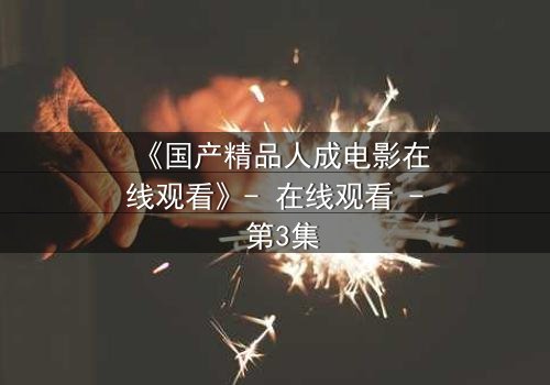 《国产精品人成电影在线观看》- 在线观看 - 第3集