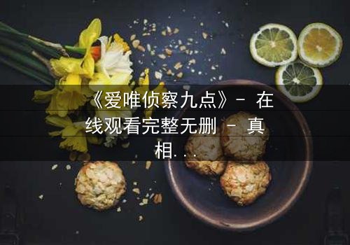 《爱唯侦察九点》- 在线观看完整无删 - 真相在九点揭晓