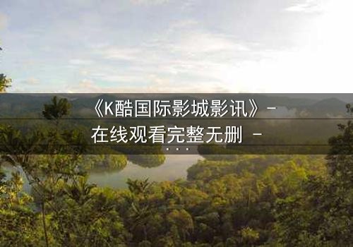 《K酷国际影城影讯》- 在线观看完整无删 - 当虚拟世界吞噬现实边界