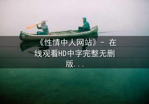 《性情中人网站》- 在线观看HD中字完整无删版 - 当欲望撕开人性的伪装