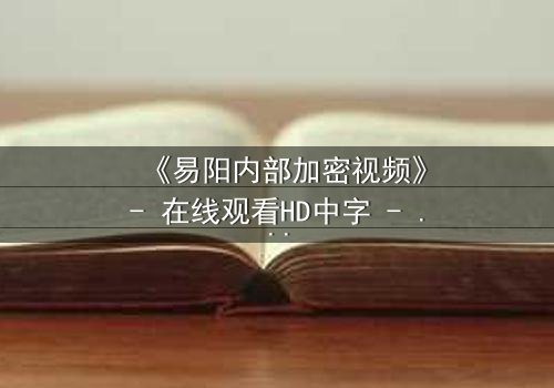 《易阳内部加密视频》- 在线观看HD中字 - 揭开隐藏的真相