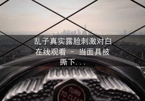 乱子真实露脸刺激对白在线观看 - 当面具被撕下,真相将如何引爆人性风暴?