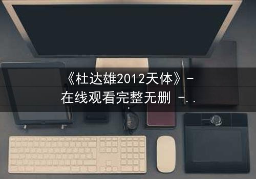 《杜达雄2012天体》- 在线观看完整无删 - 揭开天体异象背后的惊天秘密