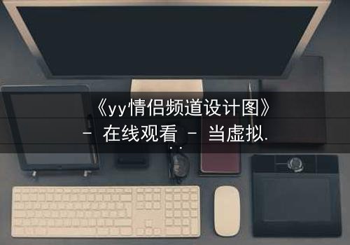 《yy情侣频道设计图》- 在线观看 - 当虚拟爱情撕裂现实边界