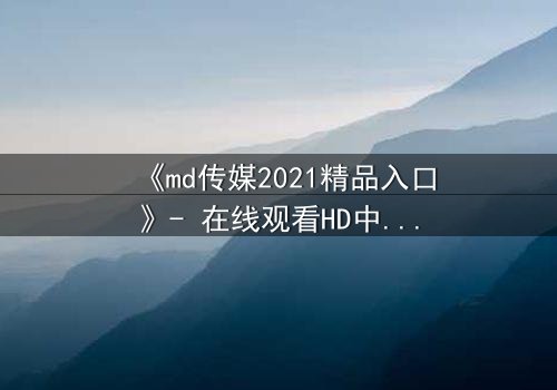 《md传媒2021精品入口》- 在线观看HD中字完整无删 - 揭开隐藏的真相