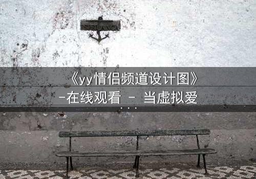 《yy情侣频道设计图》-在线观看 - 当虚拟爱情撕裂现实边界