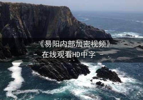 《易阳内部加密视频》- 在线观看HD中字 - 揭开真相的钥匙