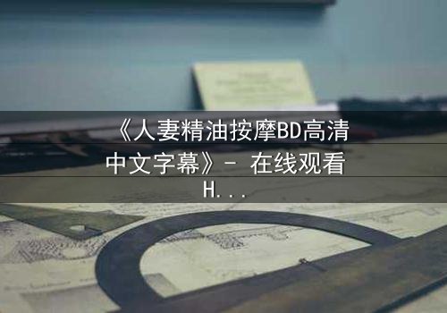 《人妻精油按摩BD高清中文字幕》- 在线观看HD中字 - 完整无删第3集