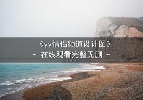 《yy情侣频道设计图》- 在线观看完整无删 - 当虚拟爱情撕裂现实边界