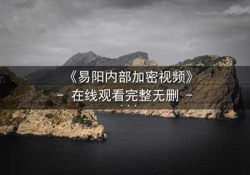 《易阳内部加密视频》- 在线观看完整无删 - 揭开真相的钥匙