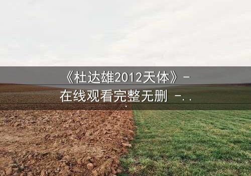 《杜达雄2012天体》- 在线观看完整无删 - 揭开天体之谜的终极冒险