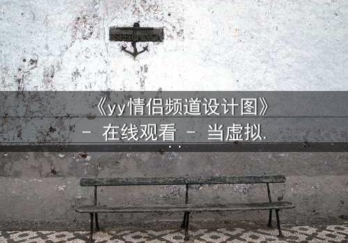 《yy情侣频道设计图》- 在线观看 - 当虚拟爱情撕裂现实边界
