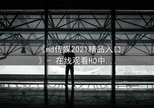 《md传媒2021精品入口》- 在线观看HD中字完整无删 - 揭开人性最深处的秘密