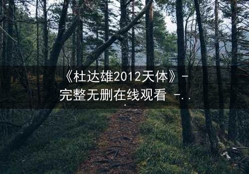 《杜达雄2012天体》- 完整无删在线观看 - 揭开天体背后的惊天秘密